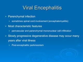 Viral Encephalitis Parenchymal infection sometimes spinal cord involvement (encephalomyelitis) Most characteristic features perivascular and parenchymal mononuclear cell infiltration Slowly progressive degenerative disease may occur many years after viral illness Post-encephalitic parkinsonism  