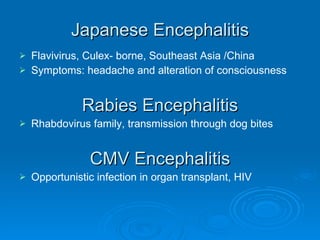 Japanese Encephalitis Flavivirus, Culex- borne, Southeast Asia /China Symptoms: headache and alteration of consciousness Rabies Encephalitis Rhabdovirus family, transmission through dog bites CMV Encephalitis Opportunistic infection in organ transplant, HIV  