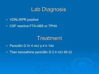 Lab Diagnosis   VDRL/RPR positive CSF reactive FTA-ABS or TPHA Treatment Penicillin G IV 4 mU q 4 h 14d  Then benzathine penicillin G 2.4 mU IM x3 