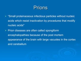 Prions “ Small proteinaceous infectious particles without nucleic acids which resist inactivation by procedures that modify nucleic acids" Prion diseases are often called spongiform encephalopathies because of the post mortem appearance of the brain with large vacuoles in the cortex and cerebellum  