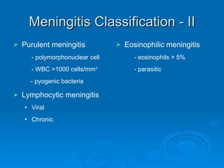 Meningitis Classification - II Purulent meningitis - polymorphonuclear cell - WBC >1000 cells/mm 3 - pyogenic bacteria Lymphocytic meningitis Viral Chronic Eosinophilic meningitis - eosinophils > 5% - parasitic 