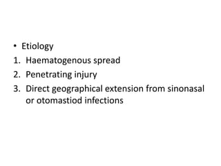 • Etiology
1. Haematogenous spread
2. Penetrating injury
3. Direct geographical extension from sinonasal
or otomastiod infections
 