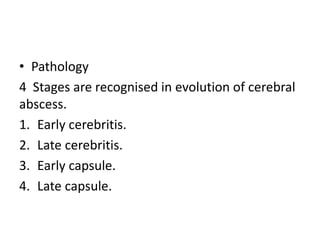 • Pathology
4 Stages are recognised in evolution of cerebral
abscess.
1. Early cerebritis.
2. Late cerebritis.
3. Early capsule.
4. Late capsule.
 