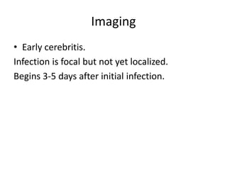 Imaging
• Early cerebritis.
Infection is focal but not yet localized.
Begins 3-5 days after initial infection.
 
