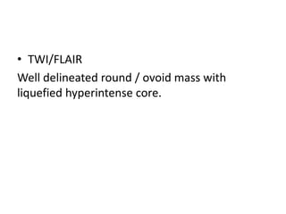 • TWI/FLAIR
Well delineated round / ovoid mass with
liquefied hyperintense core.
 