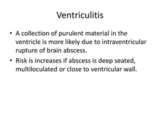 Ventriculitis
• A collection of purulent material in the
ventricle is more likely due to intraventricular
rupture of brain abscess.
• Risk is increases if abscess is deep seated,
multiloculated or close to ventricular wall.
 
