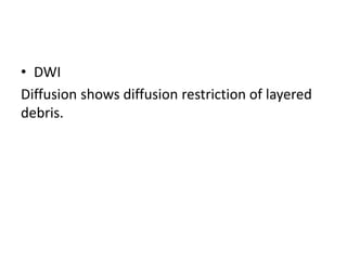 • DWI
Diffusion shows diffusion restriction of layered
debris.
 