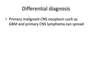 Differential diagnosis
• Primary malignant CNS neoplasm such as
GBM and primary CNS lymphoma can spread
 