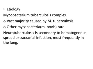 • Etiology
Mycobacterium tuberculosis complex
o Vast majority caused by M. tuberculosis
o Other mycobacteria(m. bovis) rare.
Neurotuberculosis is secondary to hematogenous
spread extracranial infection, most frequently in
the lung.
 