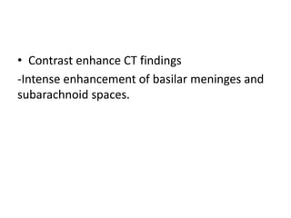 • Contrast enhance CT findings
-Intense enhancement of basilar meninges and
subarachnoid spaces.
 