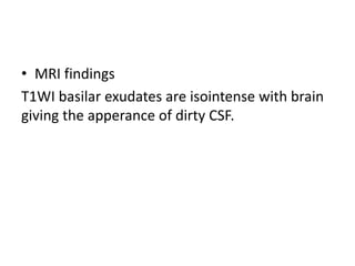 • MRI findings
T1WI basilar exudates are isointense with brain
giving the apperance of dirty CSF.
 