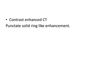 • Contrast enhanced CT
Punctate solid ring like enhancement.
 