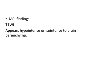 • MRI findings
T1WI
Appears hypointense or isointense to brain
parenchyma.
 