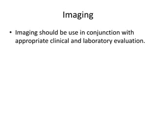 Imaging
• Imaging should be use in conjunction with
appropriate clinical and laboratory evaluation.
 