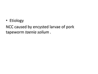 • Etiology
NCC caused by encysted larvae of pork
tapeworm taenia solium .
 