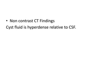 • Non contrast CT Findings
Cyst fluid is hyperdense relative to CSF.
 