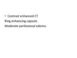 • Contrast enhanced CT
Ring enhancing capsule .
Moderate perilesional edema.
 