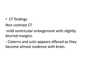 • CT findings
Non contrast CT
-mild ventricular enlargement with slightly
blurred margins.
- Cisterns and sulci appears effaced as they
become almost isodense with brain.
 