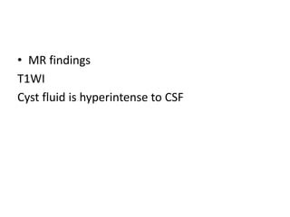 • MR findings
T1WI
Cyst fluid is hyperintense to CSF
 