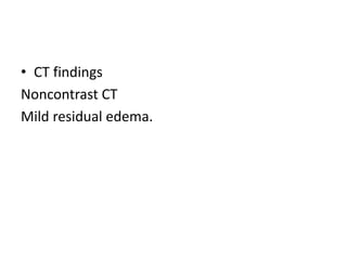 • CT findings
Noncontrast CT
Mild residual edema.
 