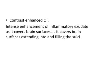 • Contrast enhanced CT.
Intense enhancement of inflammatory exudate
as it covers brain surfaces as it covers brain
surfaces extending into and filling the sulci.
 