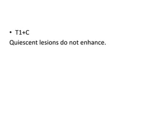 • T1+C
Quiescent lesions do not enhance.
 