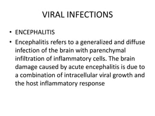 VIRAL INFECTIONS
• ENCEPHALITIS
• Encephalitis refers to a generalized and diffuse
infection of the brain with parenchymal
infiltration of inflammatory cells. The brain
damage caused by acute encephalitis is due to
a combination of intracellular viral growth and
the host inflammatory response
 