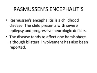 RASMUSSEN’S ENCEPHALITIS
• Rasmussen’s encephalitis is a childhood
disease. The child presents with severe
epilepsy and progressive neurologic deficits.
• The disease tends to affect one hemisphere
although bilateral involvement has also been
reported.
 