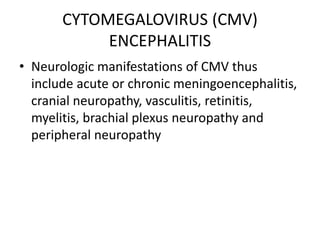 CYTOMEGALOVIRUS (CMV)
ENCEPHALITIS
• Neurologic manifestations of CMV thus
include acute or chronic meningoencephalitis,
cranial neuropathy, vasculitis, retinitis,
myelitis, brachial plexus neuropathy and
peripheral neuropathy
 