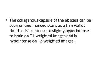 • The collagenous capsule of the abscess can be
seen on unenhanced scans as a thin walled
rim that is isointense to slightly hyperintense
to brain on T1-weighted images and is
hypointense on T2-weighted images.
 
