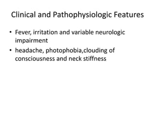 Clinical and Pathophysiologic Features
• Fever, irritation and variable neurologic
impairment
• headache, photophobia,clouding of
consciousness and neck stiffness
 