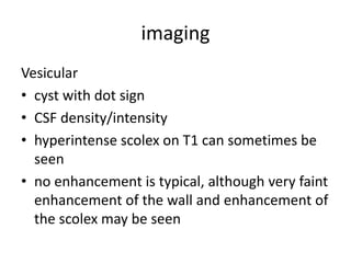 imaging
Vesicular
• cyst with dot sign
• CSF density/intensity
• hyperintense scolex on T1 can sometimes be
seen
• no enhancement is typical, although very faint
enhancement of the wall and enhancement of
the scolex may be seen
 