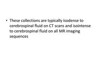 • These collections are typically isodense to
cerebrospinal fluid on CT scans and isointense
to cerebrospinal fluid on all MR imaging
sequences
 