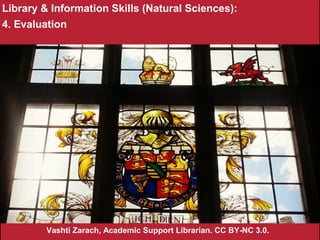 Library & Information Skills (Natural Sciences):
4. Evaluation
Vashti Zarach, Academic Support Librarian. CC BY-NC 3.0.
 