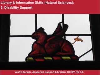 Library & Information Skills (Natural Sciences):
6. Disability Support
Vashti Zarach, Academic Support Librarian. CC BY-NC 3.0.
 