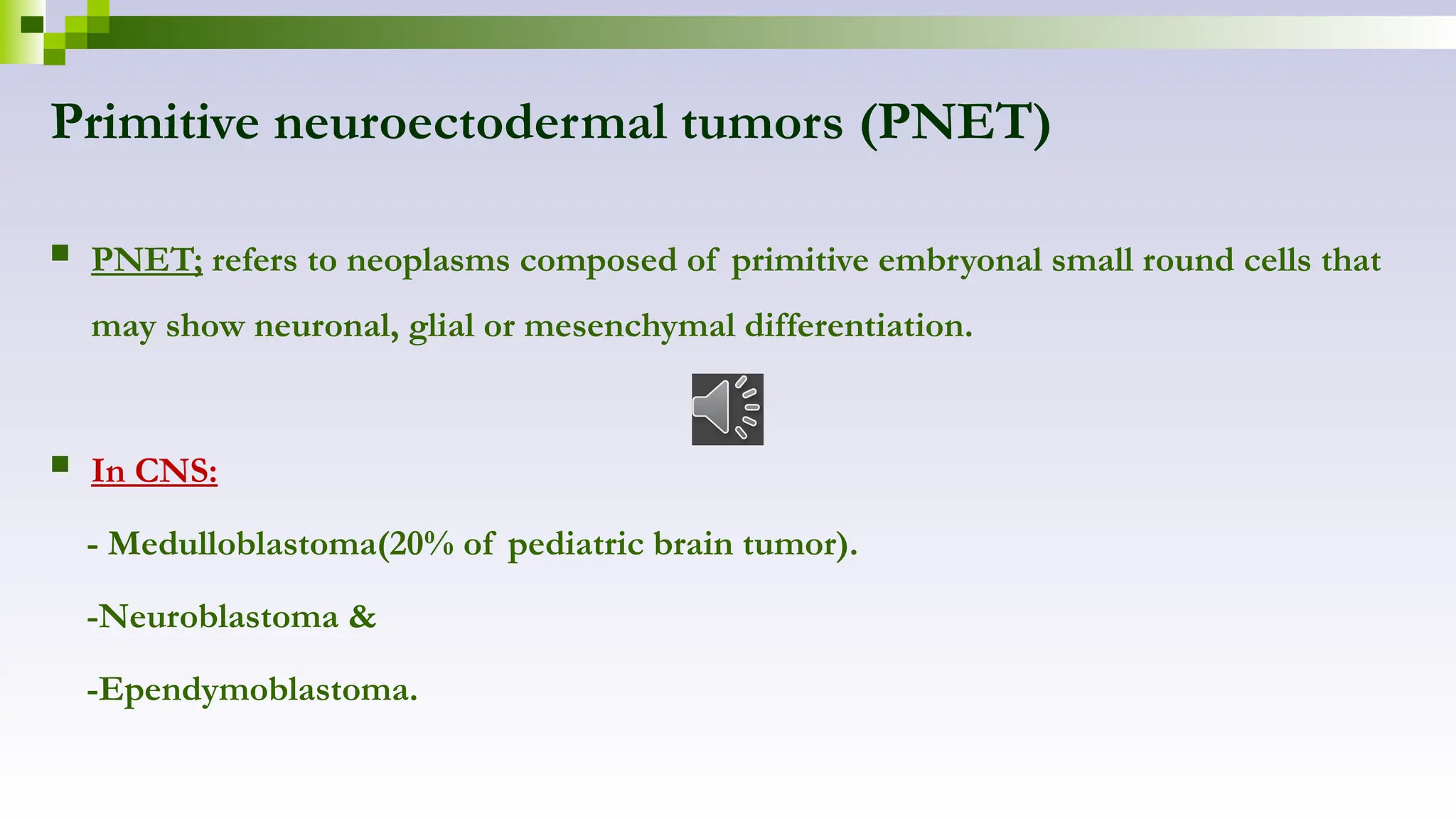 Primitive neuroectodermal tumors (PNET)
 PNET; refers to neoplasms composed of primitive embryonal small round cells that
may show neuronal, glial or mesenchymal differentiation.
 In CNS:
- Medulloblastoma(20% of pediatric brain tumor).
-Neuroblastoma &
-Ependymoblastoma.
 