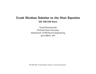 Crank Nicolson Solution to the Heat Equation
ME 448/548 Notes
Gerald Recktenwald
Portland State University
Department of Mechanical Engineering
gerry@pdx.edu
ME 448/548: Crank-Nicolson Solution to the Heat Equation
 