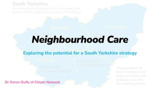 Dr Simon Duffy of Citizen Network
Neighbourhood Care
Exploring the potential for a South Yorkshire strategy
 
