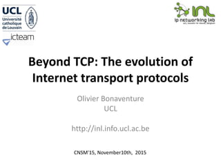 Beyond TCP: The evolution of
Internet transport protocols
Olivier Bonaventure
UCL
http://inl.info.ucl.ac.be
CNSM'15, November10th, 2015
 