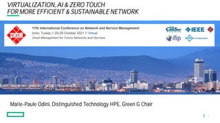 VIRTUALIZATION, AI & ZERO TOUCH
FOR MORE EFFICIENT & SUSTAINABLE NETWORK AI & ZERO TOUCH FOR
MORE EFFICIENT
& SUSTAINABLE NETWORK
CNSM 2021
NOVEMBER 2021
1
Marie-Paule Odini, Distinguished Technology HPE, Green G Chair
 