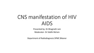CNS manifestation of HIV
AIDS
Presented by- Dr Bhagirath ram
Moderator- Dr Siddhi Ma’am
Department of Radiodiagnosis SPMC Bikaner
 