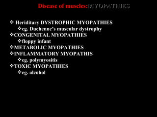 Disease of muscles: MYOPATHIES     Heriditary DYSTROPHIC MYOPATHIES eg. Duchenne’s muscular dystrophy CONGENITAL MYOPATHIES floppy infant METABOLIC MYOPATHIES INFLAMMATORY MYOPATHIS eg. polymyositis TOXIC MYOPATHIES eg. alcohol 