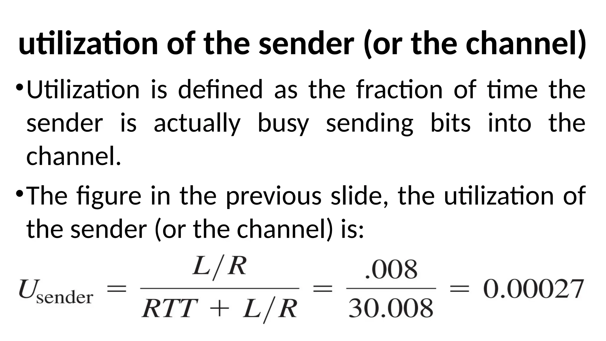 utilization of the sender (or the channel)
•Utilization is defined as the fraction of time the
sender is actually busy sending bits into the
channel.
•The figure in the previous slide, the utilization of
the sender (or the channel) is:
 