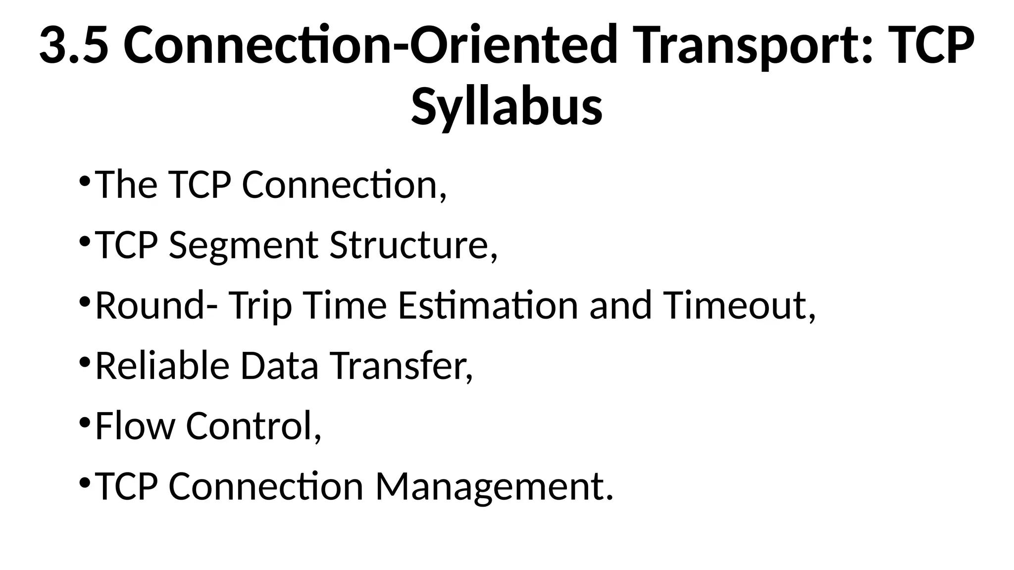 3.5 Connection-Oriented Transport: TCP
Syllabus
•The TCP Connection,
•TCP Segment Structure,
•Round- Trip Time Estimation and Timeout,
•Reliable Data Transfer,
•Flow Control,
•TCP Connection Management.
 