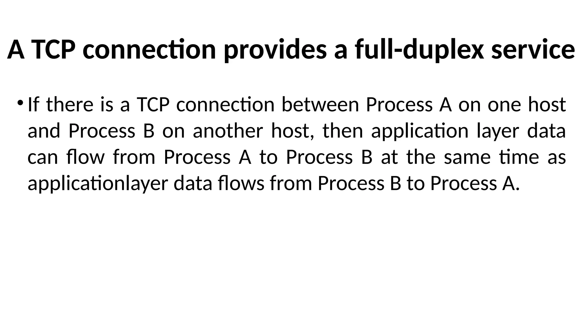 A TCP connection provides a full-duplex service
•If there is a TCP connection between Process A on one host
and Process B on another host, then application layer data
can flow from Process A to Process B at the same time as
applicationlayer data flows from Process B to Process A.
 