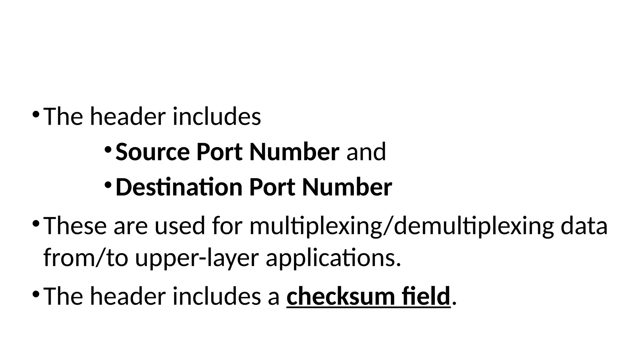 •The header includes
•Source Port Number and
•Destination Port Number
•These are used for multiplexing/demultiplexing data
from/to upper-layer applications.
•The header includes a checksum field.
 