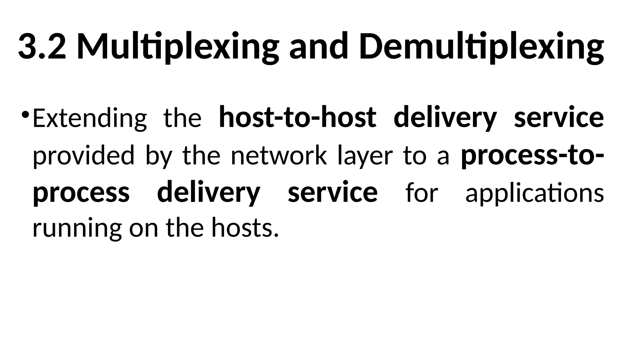 3.2 Multiplexing and Demultiplexing
•Extending the host-to-host delivery service
provided by the network layer to a process-to-
process delivery service for applications
running on the hosts.
 