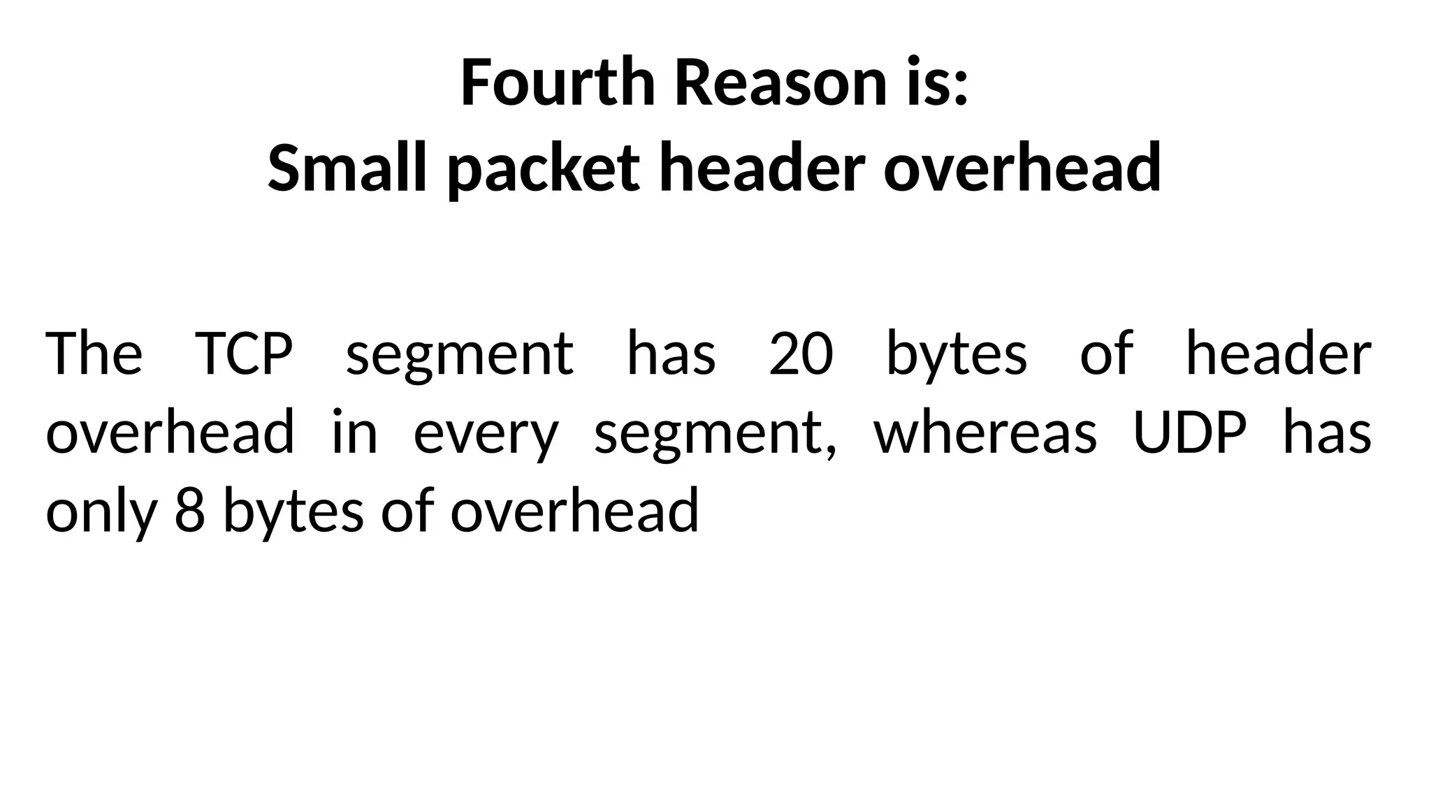 Fourth Reason is:
Small packet header overhead
The TCP segment has 20 bytes of header
overhead in every segment, whereas UDP has
only 8 bytes of overhead
 
