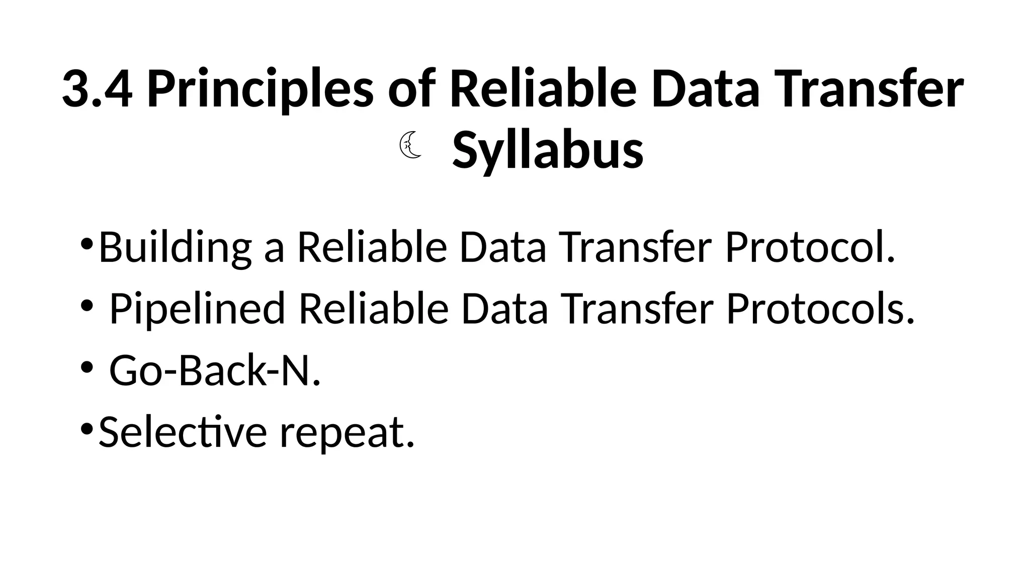 3.4 Principles of Reliable Data Transfer
 Syllabus
•Building a Reliable Data Transfer Protocol.
• Pipelined Reliable Data Transfer Protocols.
• Go-Back-N.
•Selective repeat.
 
