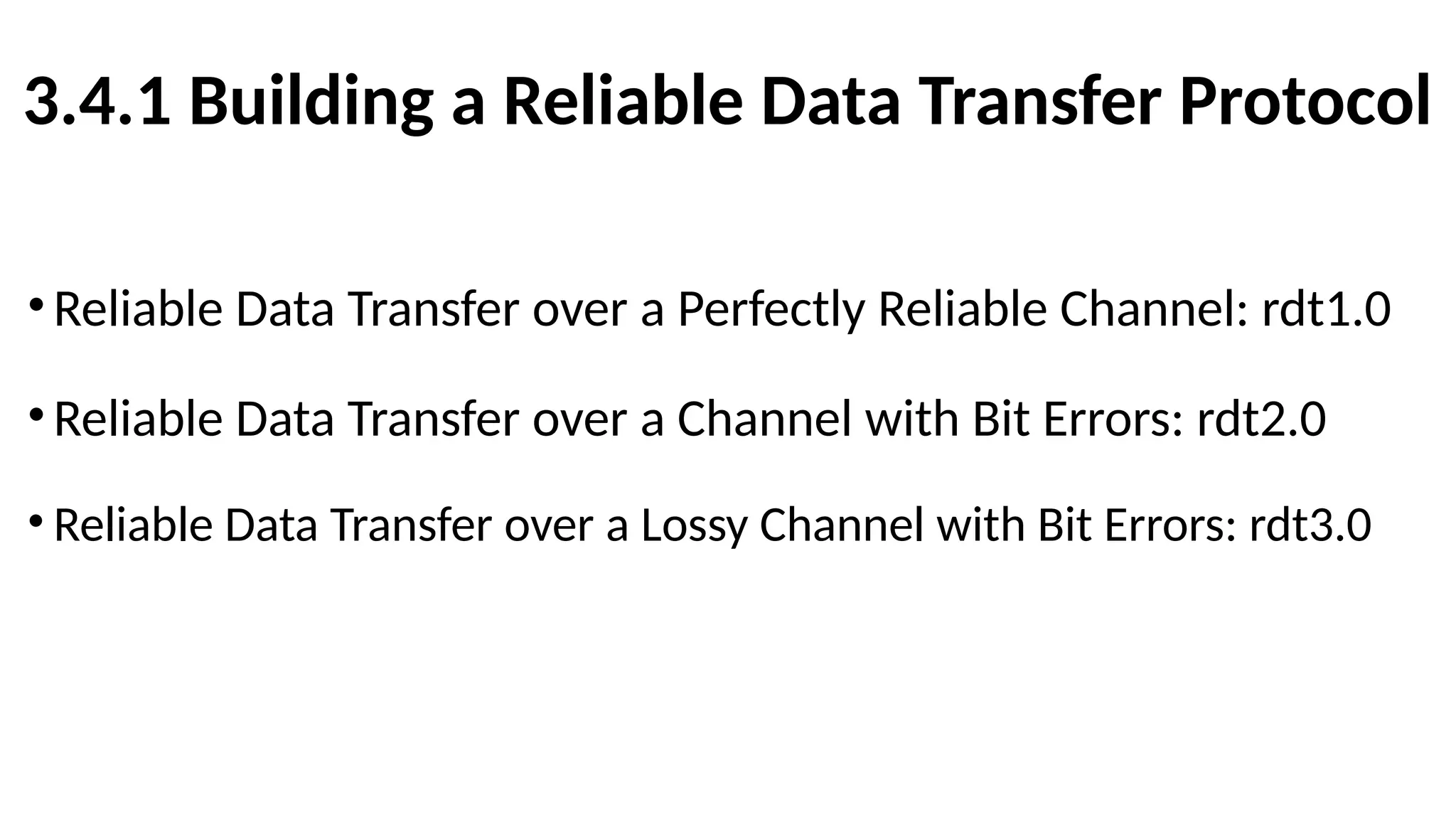 3.4.1 Building a Reliable Data Transfer Protocol
•Reliable Data Transfer over a Perfectly Reliable Channel: rdt1.0
•Reliable Data Transfer over a Channel with Bit Errors: rdt2.0
• Reliable Data Transfer over a Lossy Channel with Bit Errors: rdt3.0
 